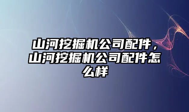 山河挖掘機(jī)公司配件，山河挖掘機(jī)公司配件怎么樣