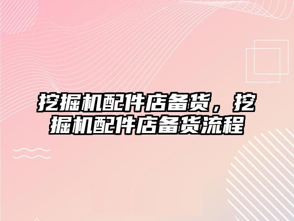 挖掘機(jī)配件店備貨，挖掘機(jī)配件店備貨流程