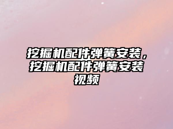 挖掘機(jī)配件彈簧安裝，挖掘機(jī)配件彈簧安裝視頻