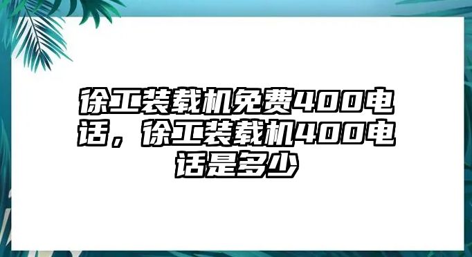 徐工裝載機免費400電話，徐工裝載機400電話是多少