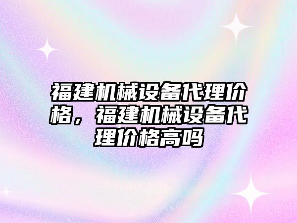 福建機械設(shè)備代理價格，福建機械設(shè)備代理價格高嗎