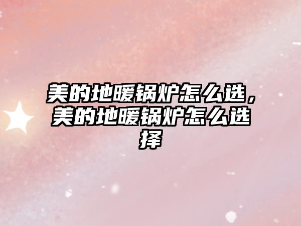 美的地暖鍋爐怎么選，美的地暖鍋爐怎么選擇
