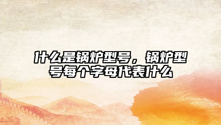 什么是鍋爐型號(hào)，鍋爐型號(hào)每個(gè)字母代表什么