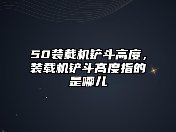 50裝載機鏟斗高度，裝載機鏟斗高度指的是哪兒