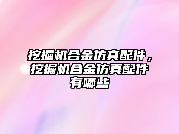 挖掘機(jī)合金仿真配件，挖掘機(jī)合金仿真配件有哪些