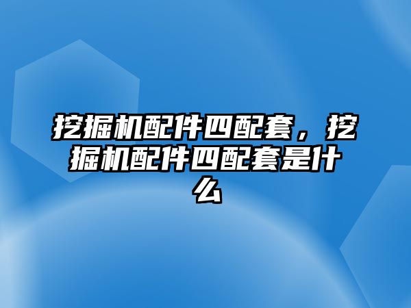 挖掘機配件四配套，挖掘機配件四配套是什么