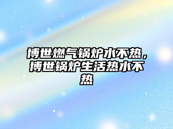 博世燃?xì)忮仩t水不熱，博世鍋爐生活熱水不熱
