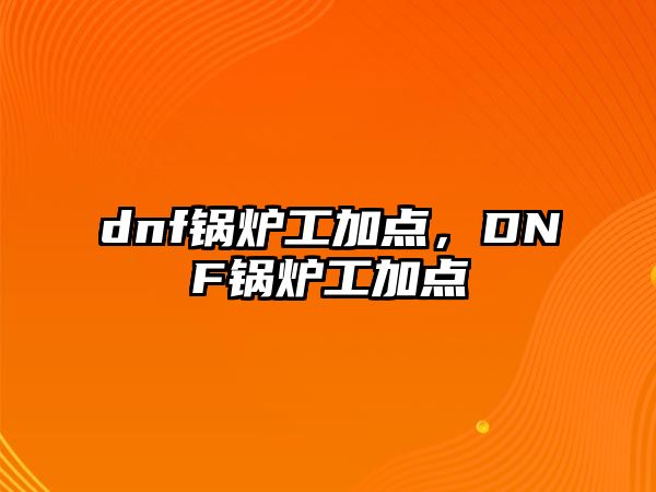 dnf鍋爐工加點(diǎn)，DNF鍋爐工加點(diǎn)