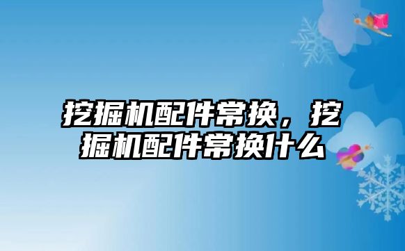 挖掘機(jī)配件常換，挖掘機(jī)配件常換什么