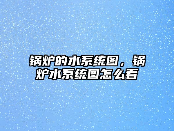 鍋爐的水系統(tǒng)圖，鍋爐水系統(tǒng)圖怎么看