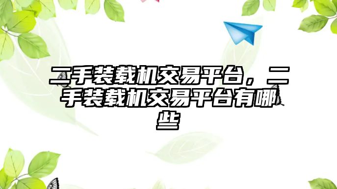 二手裝載機(jī)交易平臺(tái)，二手裝載機(jī)交易平臺(tái)有哪些