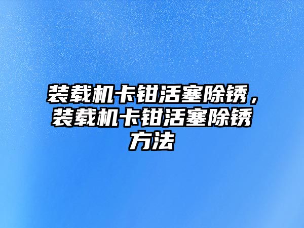 裝載機(jī)卡鉗活塞除銹，裝載機(jī)卡鉗活塞除銹方法