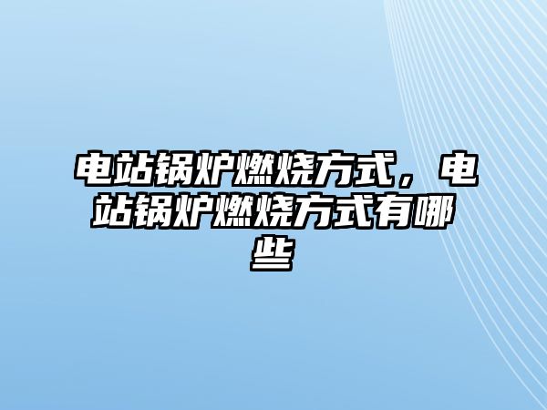 電站鍋爐燃燒方式，電站鍋爐燃燒方式有哪些