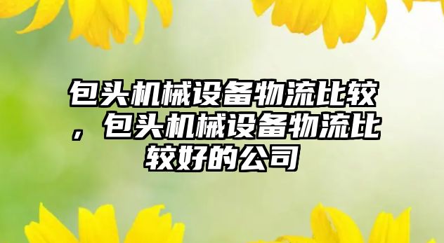 包頭機械設備物流比較，包頭機械設備物流比較好的公司