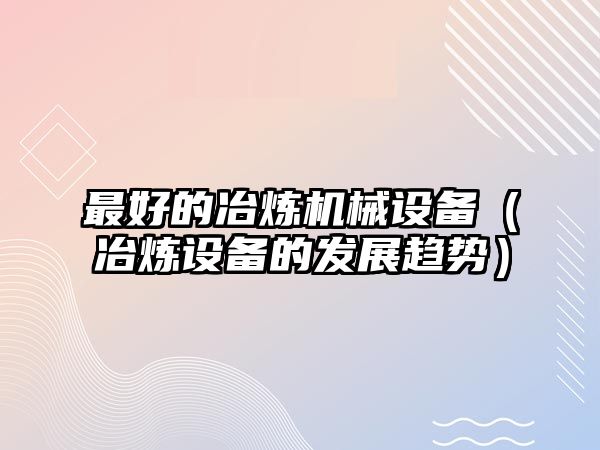 最好的冶煉機械設備（冶煉設備的發(fā)展趨勢）