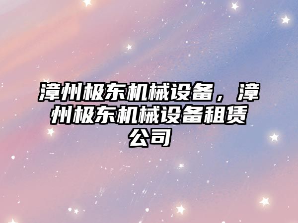 漳州極東機(jī)械設(shè)備，漳州極東機(jī)械設(shè)備租賃公司