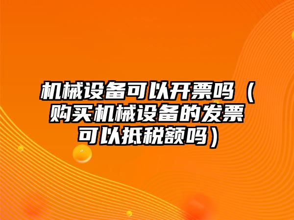 機(jī)械設(shè)備可以開(kāi)票嗎（購(gòu)買機(jī)械設(shè)備的發(fā)票可以抵稅額嗎）