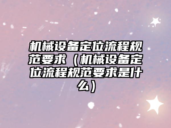 機械設備定位流程規(guī)范要求（機械設備定位流程規(guī)范要求是什么）