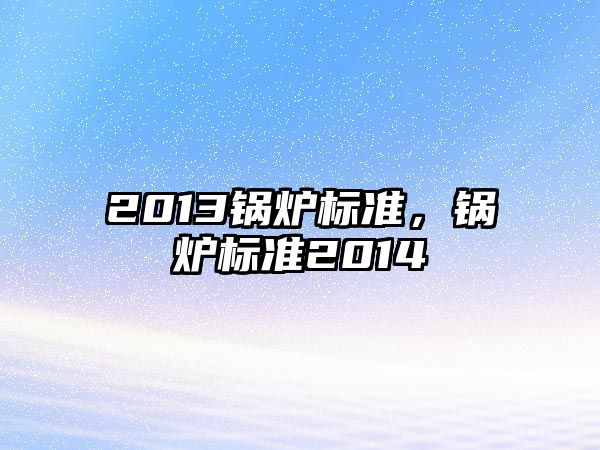 2013鍋爐標(biāo)準(zhǔn)，鍋爐標(biāo)準(zhǔn)2014