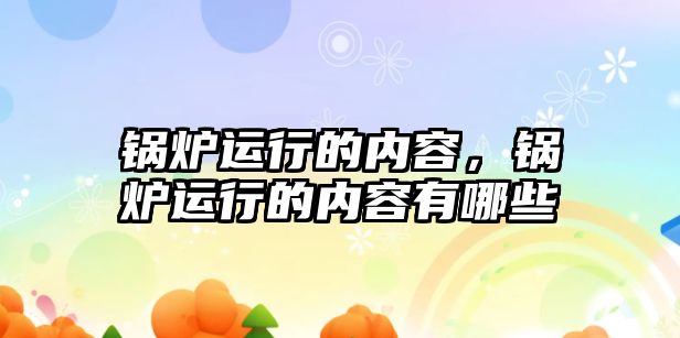 鍋爐運行的內(nèi)容，鍋爐運行的內(nèi)容有哪些