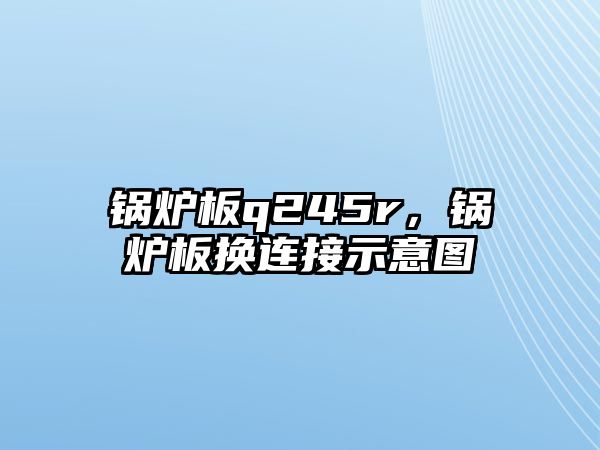 鍋爐板q245r，鍋爐板換連接示意圖