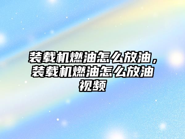 裝載機(jī)燃油怎么放油，裝載機(jī)燃油怎么放油視頻