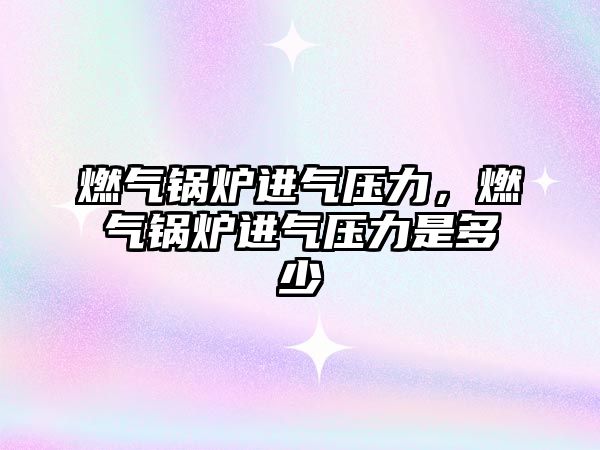 燃?xì)忮仩t進(jìn)氣壓力，燃?xì)忮仩t進(jìn)氣壓力是多少