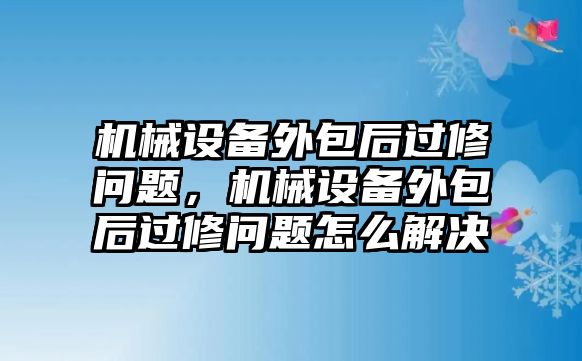 機(jī)械設(shè)備外包后過(guò)修問(wèn)題，機(jī)械設(shè)備外包后過(guò)修問(wèn)題怎么解決