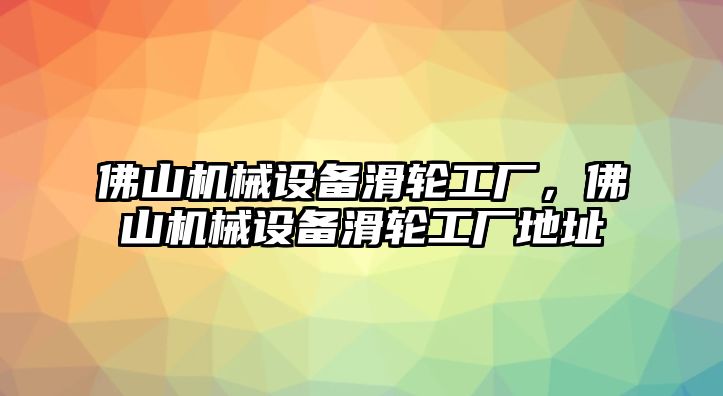 佛山機(jī)械設(shè)備滑輪工廠，佛山機(jī)械設(shè)備滑輪工廠地址
