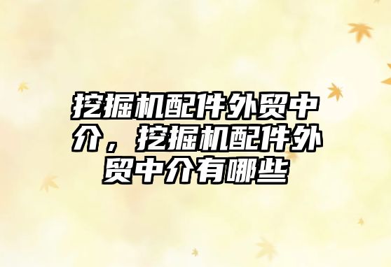 挖掘機(jī)配件外貿(mào)中介，挖掘機(jī)配件外貿(mào)中介有哪些
