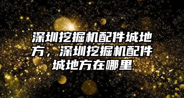 深圳挖掘機配件城地方，深圳挖掘機配件城地方在哪里