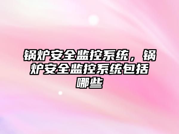 鍋爐安全監(jiān)控系統(tǒng)，鍋爐安全監(jiān)控系統(tǒng)包括哪些