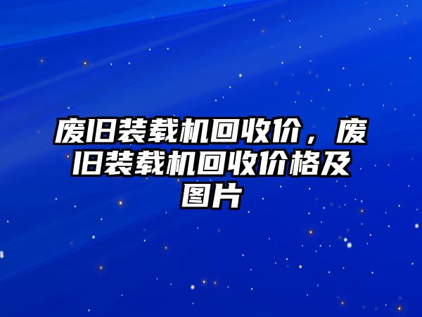 廢舊裝載機回收價，廢舊裝載機回收價格及圖片