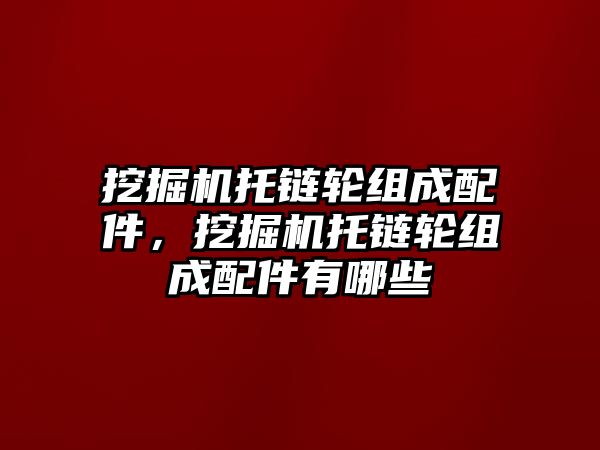 挖掘機(jī)托鏈輪組成配件，挖掘機(jī)托鏈輪組成配件有哪些