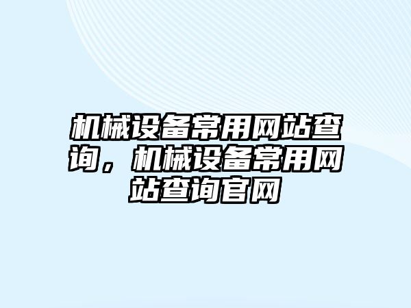 機械設(shè)備常用網(wǎng)站查詢，機械設(shè)備常用網(wǎng)站查詢官網(wǎng)