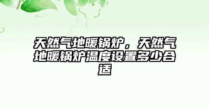 天然氣地暖鍋爐，天然氣地暖鍋爐溫度設(shè)置多少合適