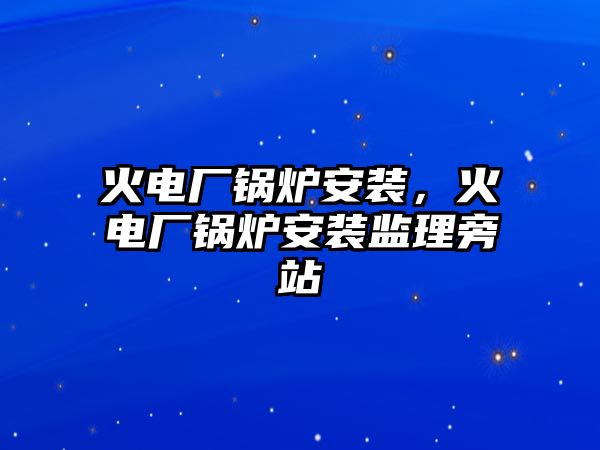 火電廠鍋爐安裝，火電廠鍋爐安裝監(jiān)理旁站