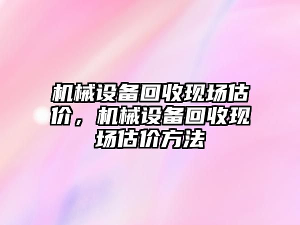 機(jī)械設(shè)備回收現(xiàn)場(chǎng)估價(jià)，機(jī)械設(shè)備回收現(xiàn)場(chǎng)估價(jià)方法