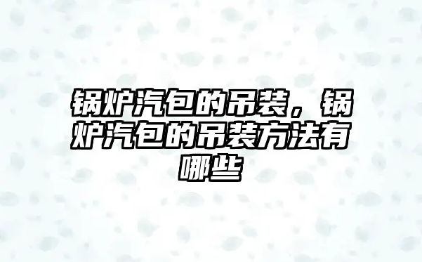 鍋爐汽包的吊裝，鍋爐汽包的吊裝方法有哪些