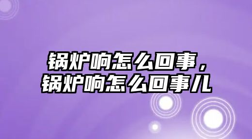 鍋爐響怎么回事，鍋爐響怎么回事兒