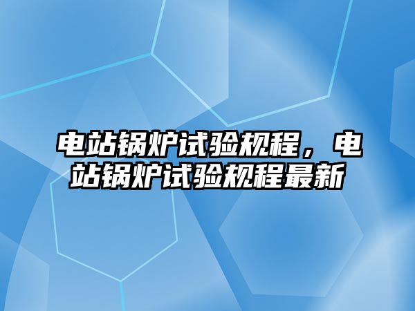 電站鍋爐試驗(yàn)規(guī)程，電站鍋爐試驗(yàn)規(guī)程最新