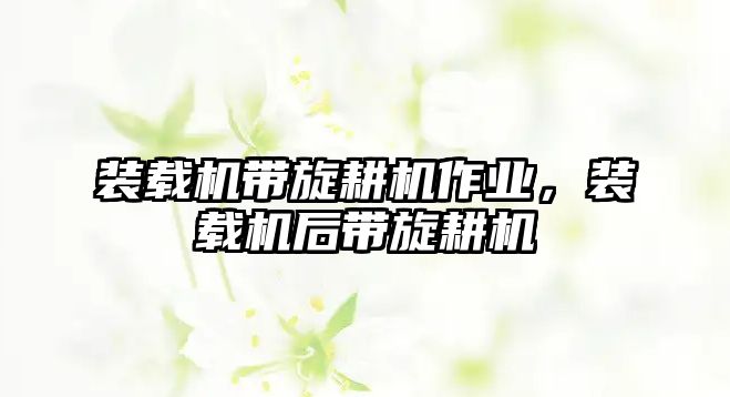 裝載機(jī)帶旋耕機(jī)作業(yè)，裝載機(jī)后帶旋耕機(jī)