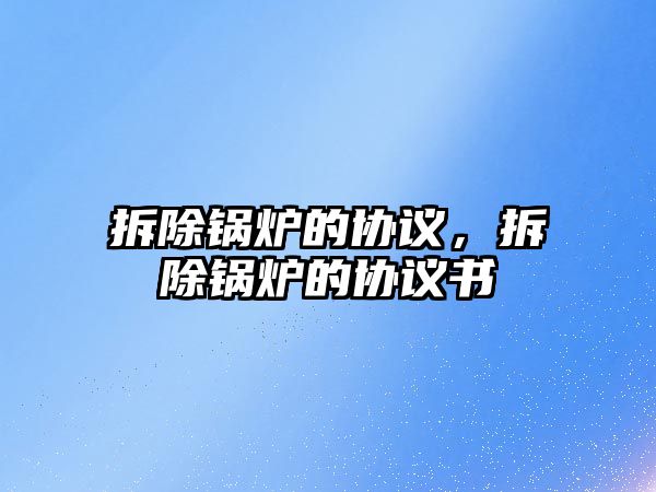 拆除鍋爐的協(xié)議，拆除鍋爐的協(xié)議書
