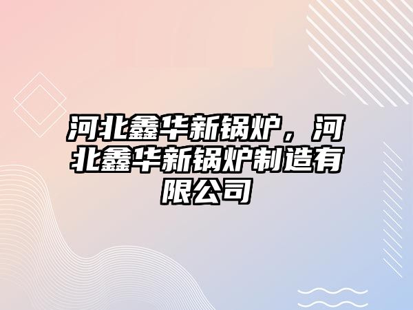 河北鑫華新鍋爐，河北鑫華新鍋爐制造有限公司