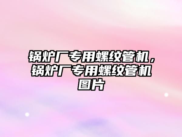 鍋爐廠專用螺紋管機，鍋爐廠專用螺紋管機圖片