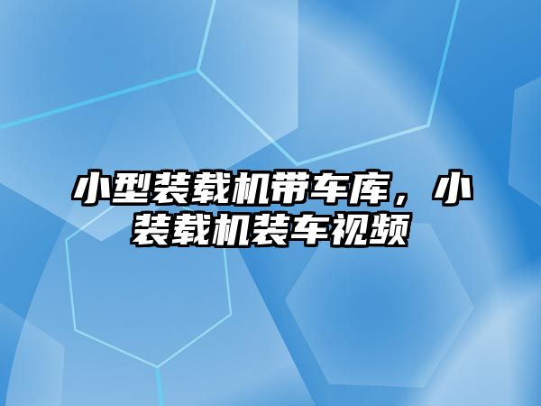 小型裝載機帶車庫，小裝載機裝車視頻