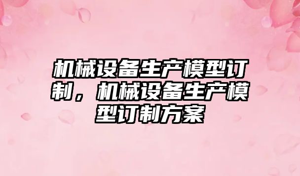 機(jī)械設(shè)備生產(chǎn)模型訂制，機(jī)械設(shè)備生產(chǎn)模型訂制方案