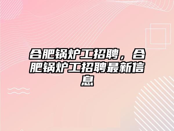 合肥鍋爐工招聘，合肥鍋爐工招聘最新信息