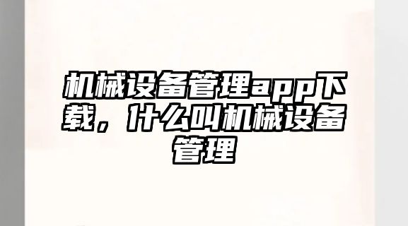 機(jī)械設(shè)備管理app下載，什么叫機(jī)械設(shè)備管理
