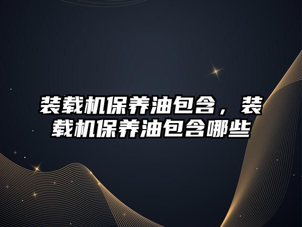 裝載機保養(yǎng)油包含，裝載機保養(yǎng)油包含哪些